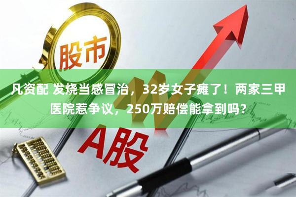 凡资配 发烧当感冒治，32岁女子瘫了！两家三甲医院惹争议，250万赔偿能拿到吗？