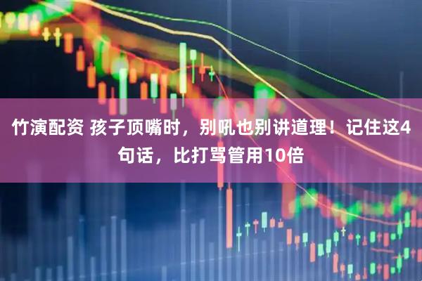 竹演配资 孩子顶嘴时，别吼也别讲道理！记住这4句话，比打骂管用10倍