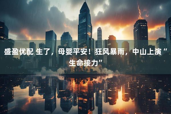 盛盈优配 生了，母婴平安！狂风暴雨，中山上演“生命接力”