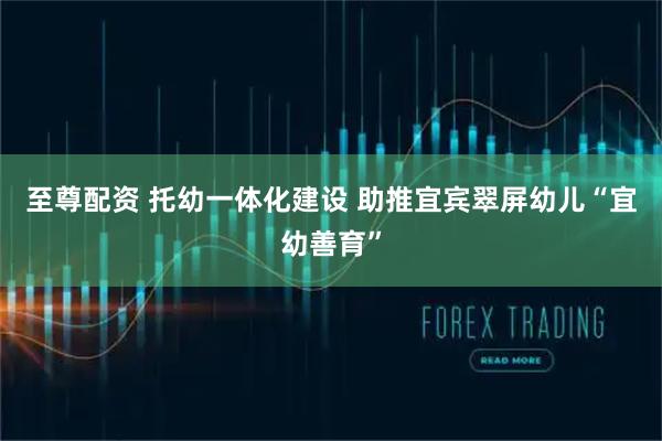 至尊配资 托幼一体化建设 助推宜宾翠屏幼儿“宜幼善育”