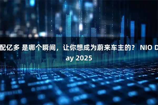 配亿多 是哪个瞬间，让你想成为蔚来车主的？ NIO Day 2025