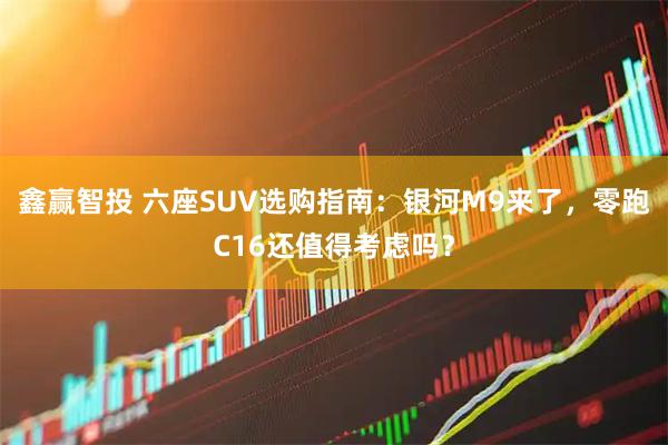 鑫赢智投 六座SUV选购指南：银河M9来了，零跑C16还值得考虑吗？