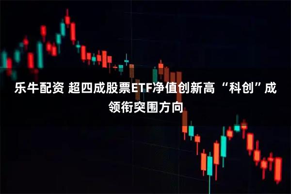 乐牛配资 超四成股票ETF净值创新高 “科创”成领衔突围方向