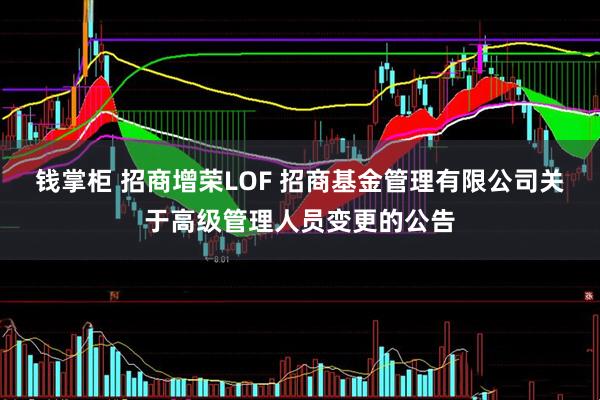 钱掌柜 招商增荣LOF 招商基金管理有限公司关于高级管理人员变更的公告