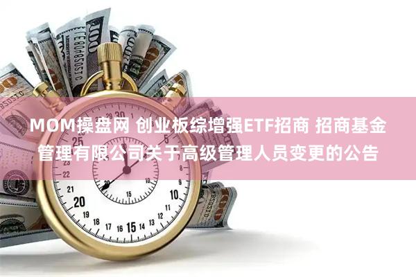 MOM操盘网 创业板综增强ETF招商 招商基金管理有限公司关于高级管理人员变更的公告