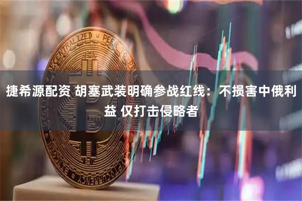 捷希源配资 胡塞武装明确参战红线：不损害中俄利益 仅打击侵略者