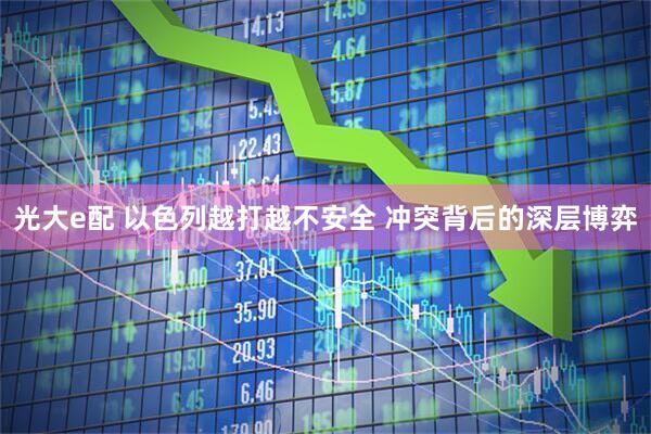 光大e配 以色列越打越不安全 冲突背后的深层博弈