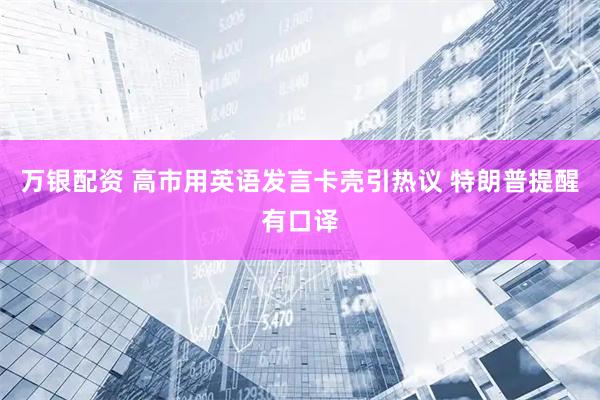 万银配资 高市用英语发言卡壳引热议 特朗普提醒有口译
