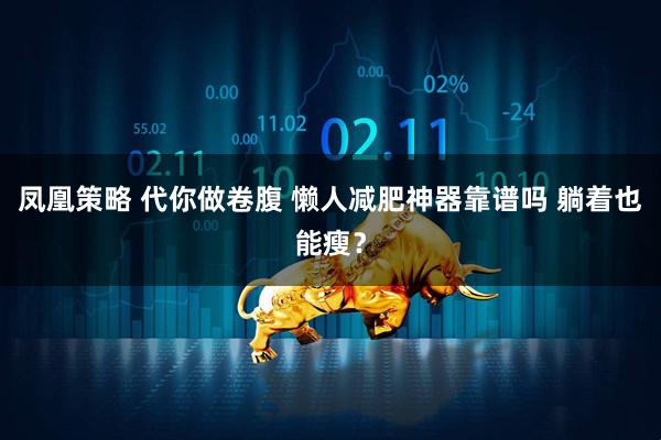 凤凰策略 代你做卷腹 懒人减肥神器靠谱吗 躺着也能瘦？
