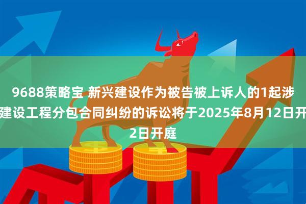 9688策略宝 新兴建设作为被告被上诉人的1起涉及建设工程分包合同纠纷的诉讼将于2025年8月12日开庭