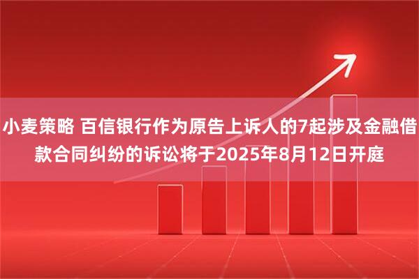小麦策略 百信银行作为原告上诉人的7起涉及金融借款合同纠纷的诉讼将于2025年8月12日开庭