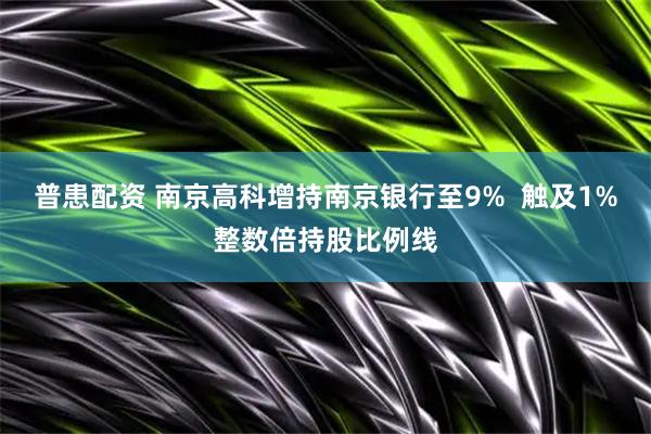 普患配资 南京高科增持南京银行至9%  触及1%整数倍持股比例线