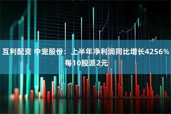 互利配资 中宠股份：上半年净利润同比增长4256% 每10股派2元