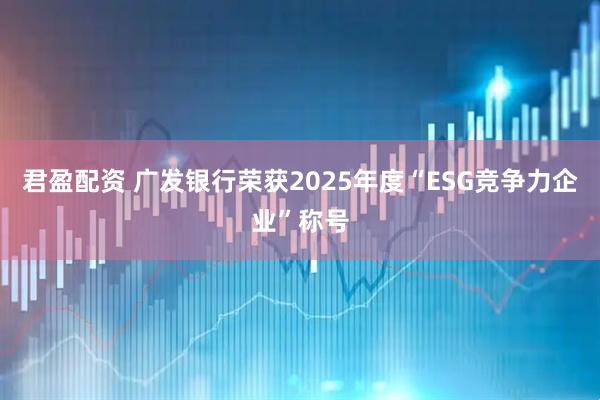 君盈配资 广发银行荣获2025年度“ESG竞争力企业”称号