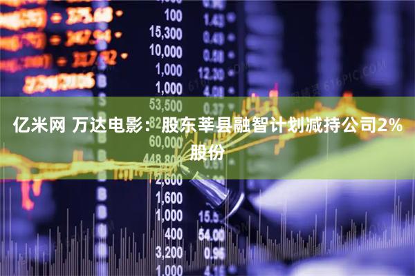 亿米网 万达电影：股东莘县融智计划减持公司2%股份