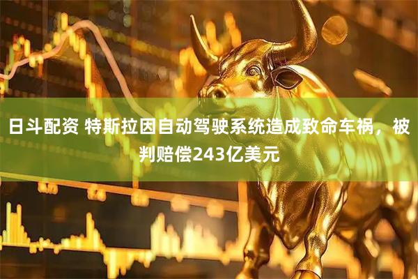 日斗配资 特斯拉因自动驾驶系统造成致命车祸，被判赔偿243亿美元