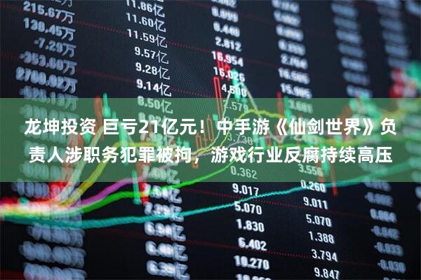 龙坤投资 巨亏21亿元！中手游《仙剑世界》负责人涉职务犯罪被拘，游戏行业反腐持续高压