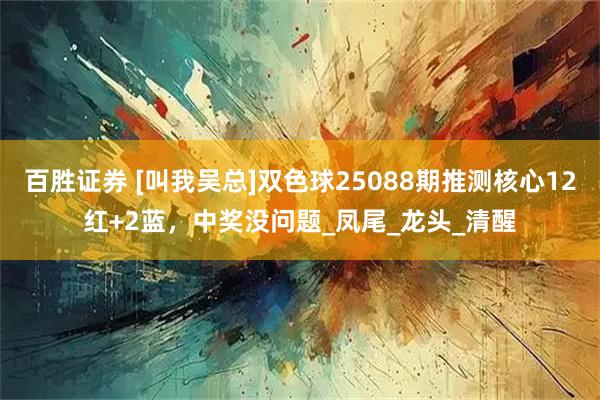百胜证券 [叫我吴总]双色球25088期推测核心12红+2蓝，中奖没问题_凤尾_龙头_清醒
