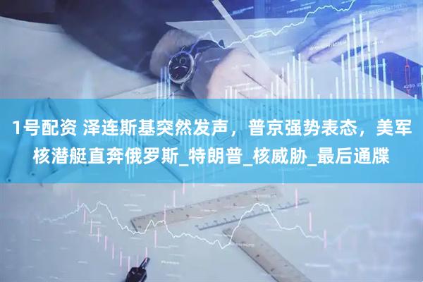1号配资 泽连斯基突然发声，普京强势表态，美军核潜艇直奔俄罗斯_特朗普_核威胁_最后通牒