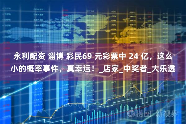 永利配资 淄博 彩民69 元彩票中 24 亿，这么小的概率事件，真幸运！_店家_中奖者_大乐透