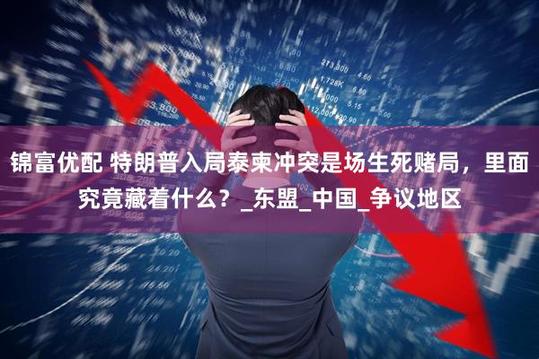 锦富优配 特朗普入局泰柬冲突是场生死赌局，里面究竟藏着什么？_东盟_中国_争议地区