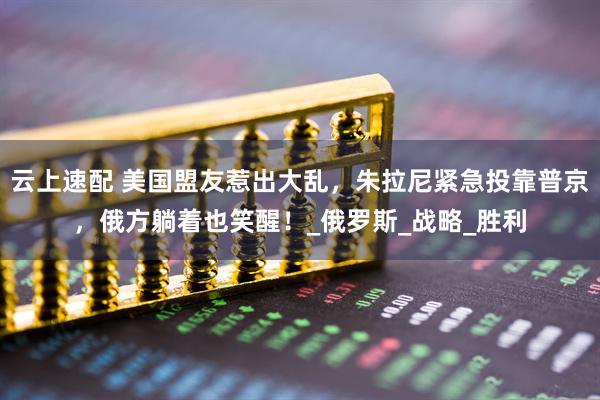 云上速配 美国盟友惹出大乱，朱拉尼紧急投靠普京，俄方躺着也笑醒！_俄罗斯_战略_胜利