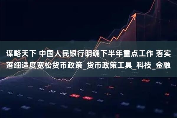 谋略天下 中国人民银行明确下半年重点工作 落实落细适度宽松货币政策_货币政策工具_科技_金融