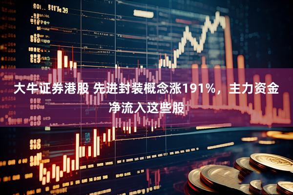 大牛证券港股 先进封装概念涨191%，主力资金净流入这些股