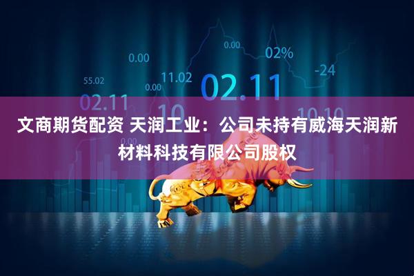文商期货配资 天润工业：公司未持有威海天润新材料科技有限公司股权