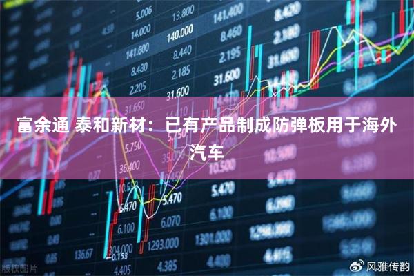富余通 泰和新材：已有产品制成防弹板用于海外汽车