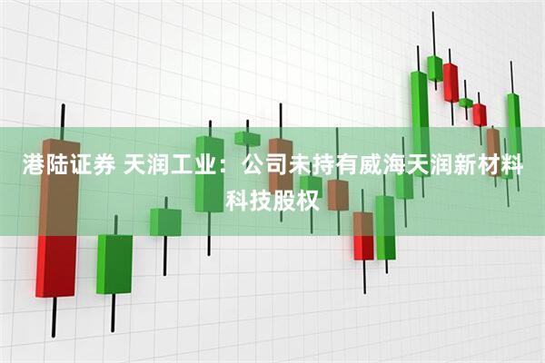 港陆证券 天润工业：公司未持有威海天润新材料科技股权