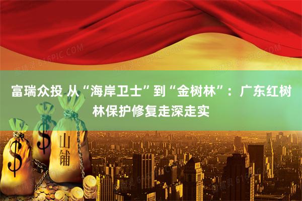 富瑞众投 从“海岸卫士”到“金树林”：广东红树林保护修复走深走实
