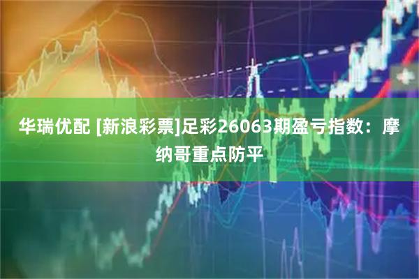 华瑞优配 [新浪彩票]足彩26063期盈亏指数：摩纳哥重点防平