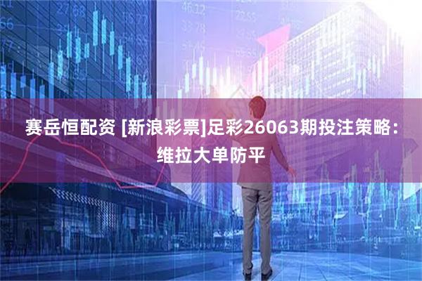 赛岳恒配资 [新浪彩票]足彩26063期投注策略：维拉大单防平