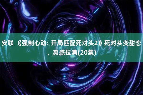 安联 《强制心动: 开局匹配死对头2》死对头变甜恋、爽感拉满(20集)