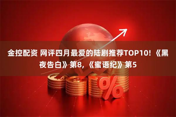金控配资 网评四月最爱的陆剧推荐TOP10! 《黑夜告白》第8, 《蜜语纪》第5