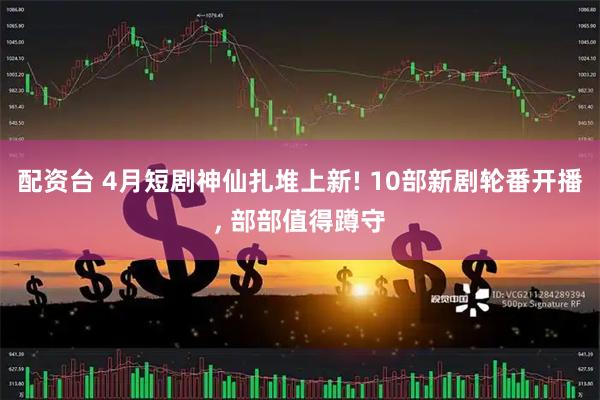 配资台 4月短剧神仙扎堆上新! 10部新剧轮番开播, 部部值得蹲守
