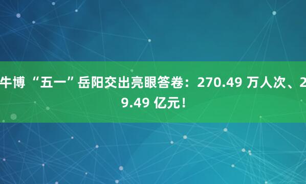 牛博 “五一”岳阳交出亮眼答卷：270.49 万人次、29.49 亿元！