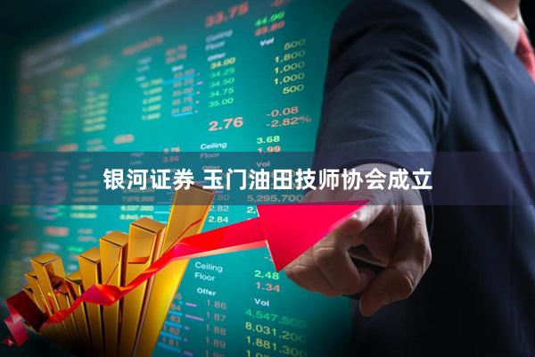 银河证券 玉门油田技师协会成立