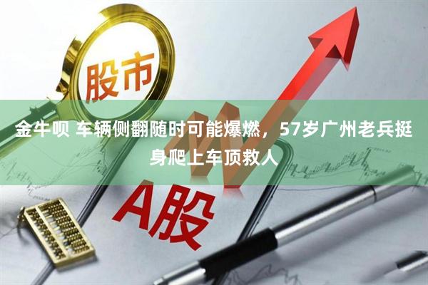 金牛呗 车辆侧翻随时可能爆燃，57岁广州老兵挺身爬上车顶救人
