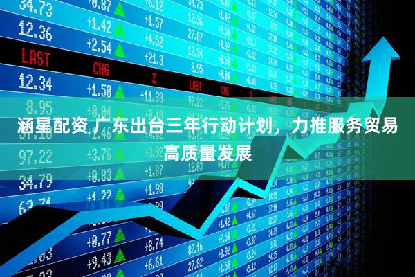 涵星配资 广东出台三年行动计划，力推服务贸易高质量发展