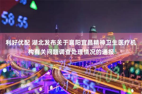 利好优配 湖北发布关于襄阳宜昌精神卫生医疗机构有关问题调查处理情况的通报