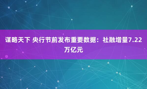 谋略天下 央行节前发布重要数据：社融增量7.22万亿元