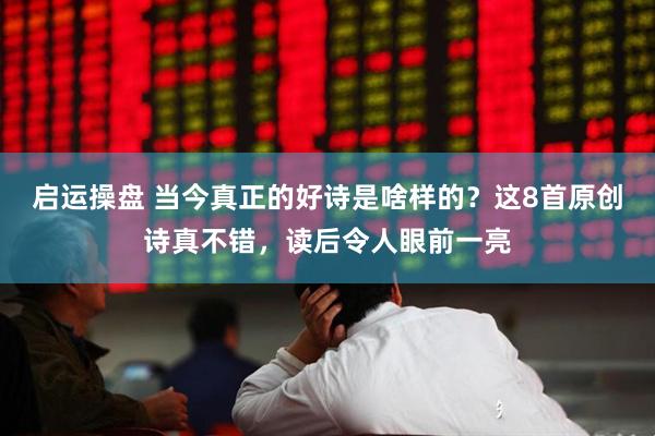 启运操盘 当今真正的好诗是啥样的?这8首原创诗真不错,读后令人眼前一亮