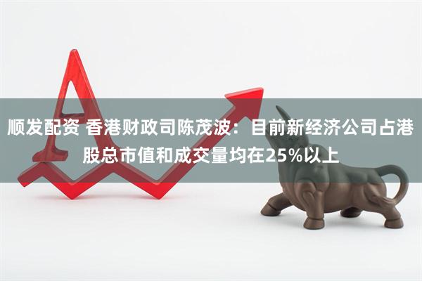 顺发配资 香港财政司陈茂波：目前新经济公司占港股总市值和成交量均在25%以上