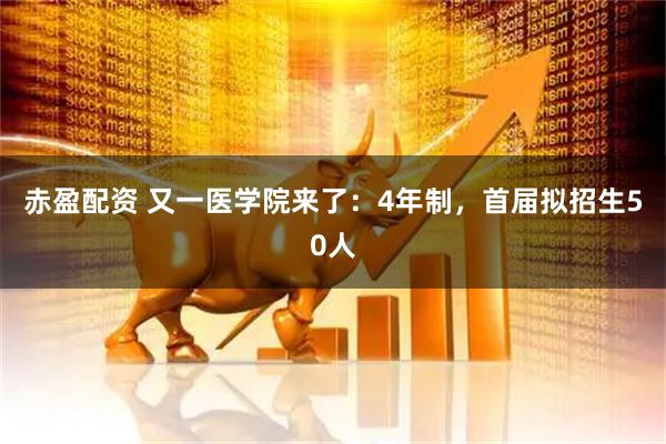 赤盈配资 又一医学院来了：4年制，首届拟招生50人